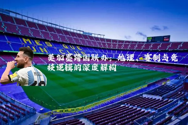 美加墨跨国联办:地理、赛制与竞技逻辑的深度解构