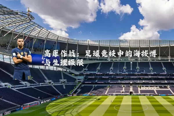 高原作战:足球竞技中的海拔博弈与生理极限