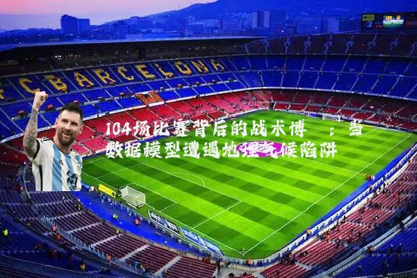 104场比赛背后的战术博弈：当数据模型遭遇地理气候陷阱