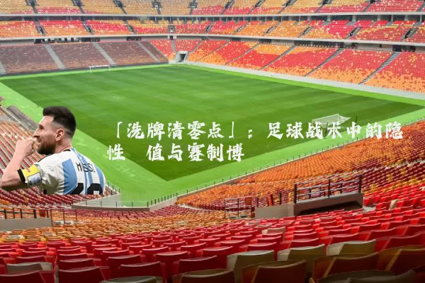 「洗牌清零点」：足球战术中的隐性阈值与赛制博弈