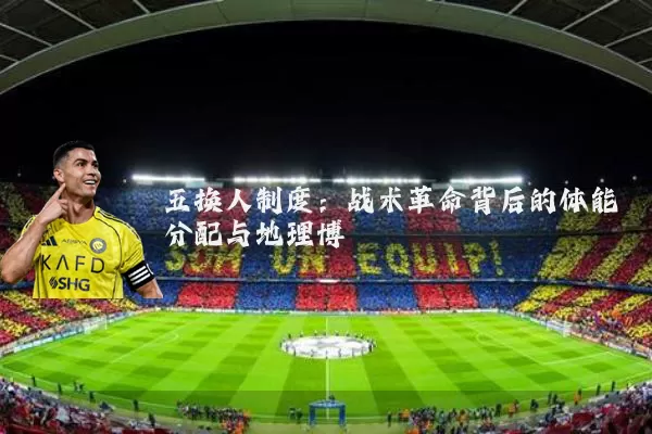 五换人制度：战术革命背后的体能分配与地理博弈
