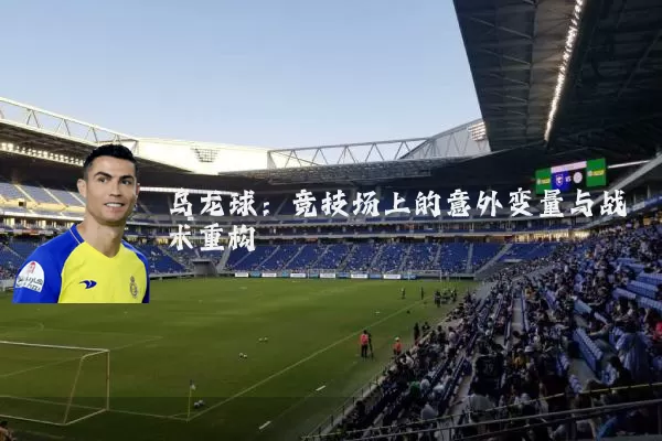 乌龙球:竞技场上的意外变量与战术重构