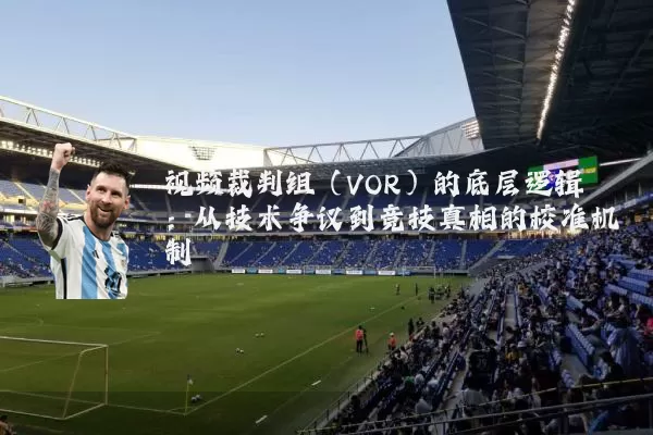 视频裁判组(VOR)的底层逻辑:从技术争议到竞技真相的校准机制
