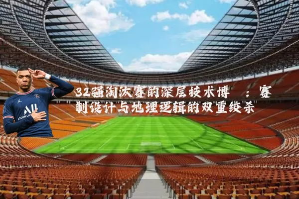 32强淘汰赛的深层技术博弈:赛制设计与地理逻辑的双重绞杀
