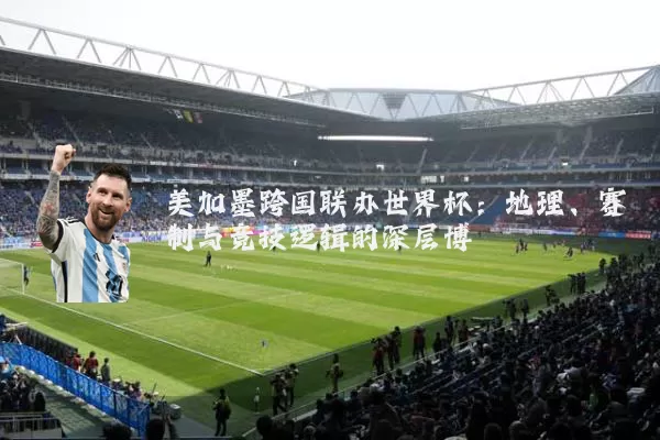 美加墨跨国联办世界杯:地理、赛制与竞技逻辑的深层博弈