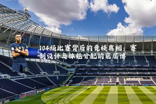 104场比赛背后的竞技真相:赛制设计与体能分配的底层博弈