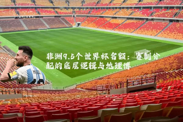 非洲9.5个世界杯名额:赛制分配的底层逻辑与地理博弈