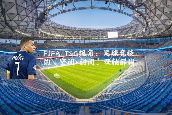 FIFA TSG视角:足球竞技的「空间-时间」双轴解构