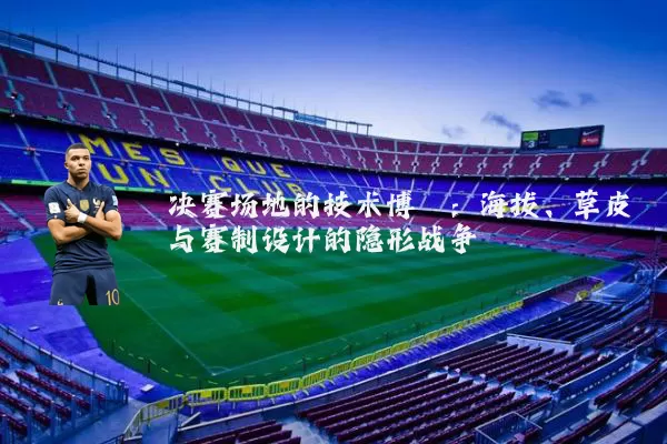 决赛场地的技术博弈：海拔、草皮与赛制设计的隐形战争